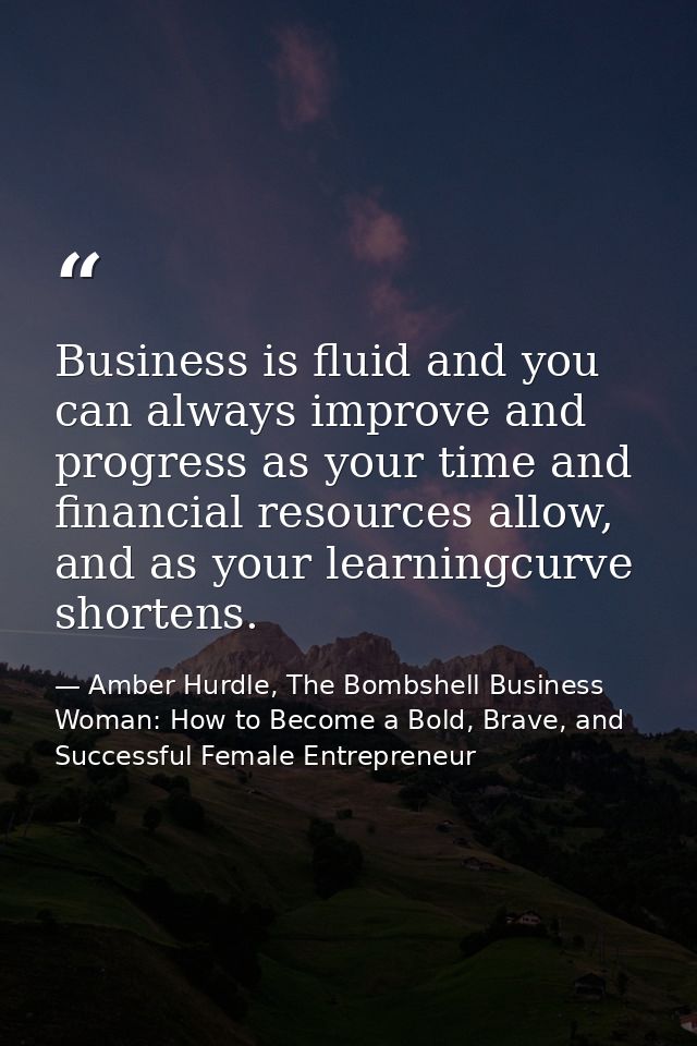 Business is fluid and you can always improve and progress as your time and financial resources allow, and as your learni — Amber Hurdle, The Bombshell Business Woman: How to Become a Bold, Brave, and Successful Female Entrepreneur