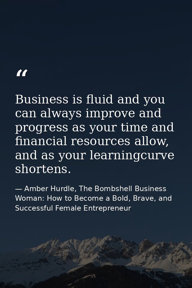 Business is fluid and you can always improve and progress as your time and financial resources allow, and as your learni — Amber Hurdle, The Bombshell Business Woman: How to Become a Bold, Brave, and Successful Female Entrepreneur