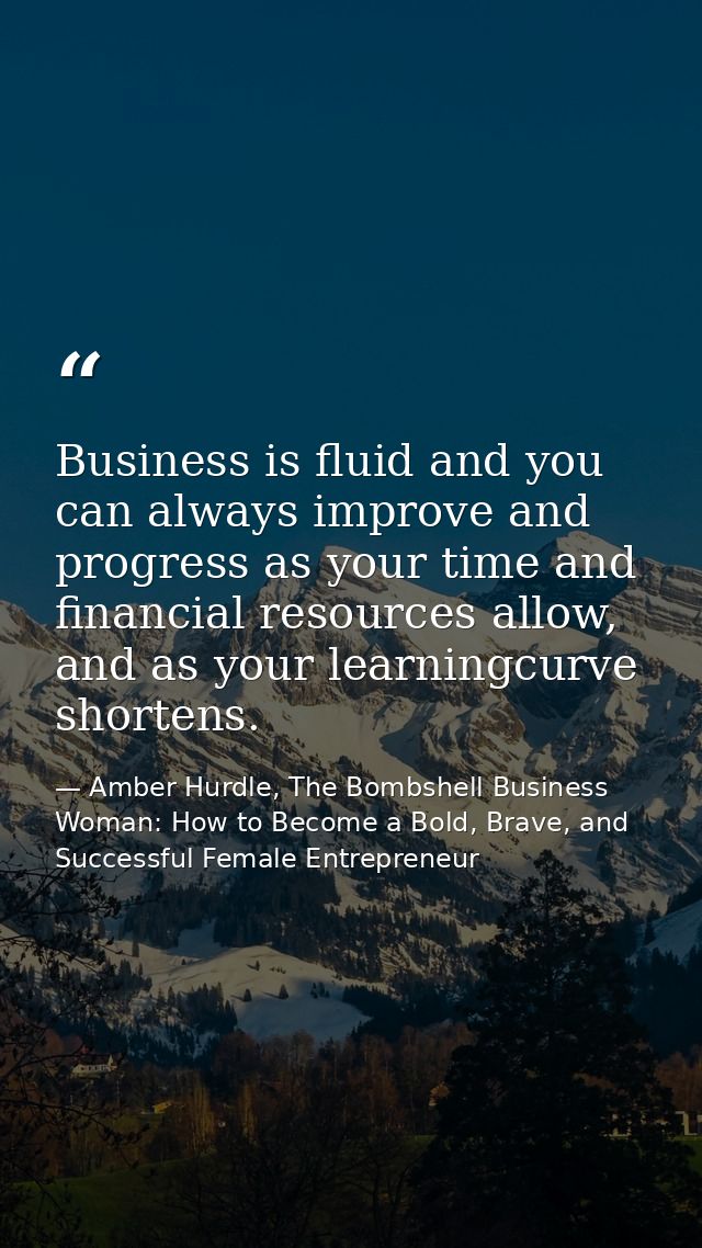 Business is fluid and you can always improve and progress as your time and financial resources allow, and as your learni — Amber Hurdle, The Bombshell Business Woman: How to Become a Bold, Brave, and Successful Female Entrepreneur
