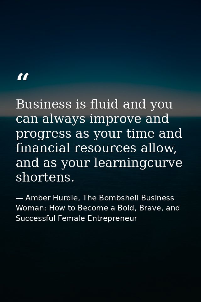 Business is fluid and you can always improve and progress as your time and financial resources allow, and as your learni — Amber Hurdle, The Bombshell Business Woman: How to Become a Bold, Brave, and Successful Female Entrepreneur