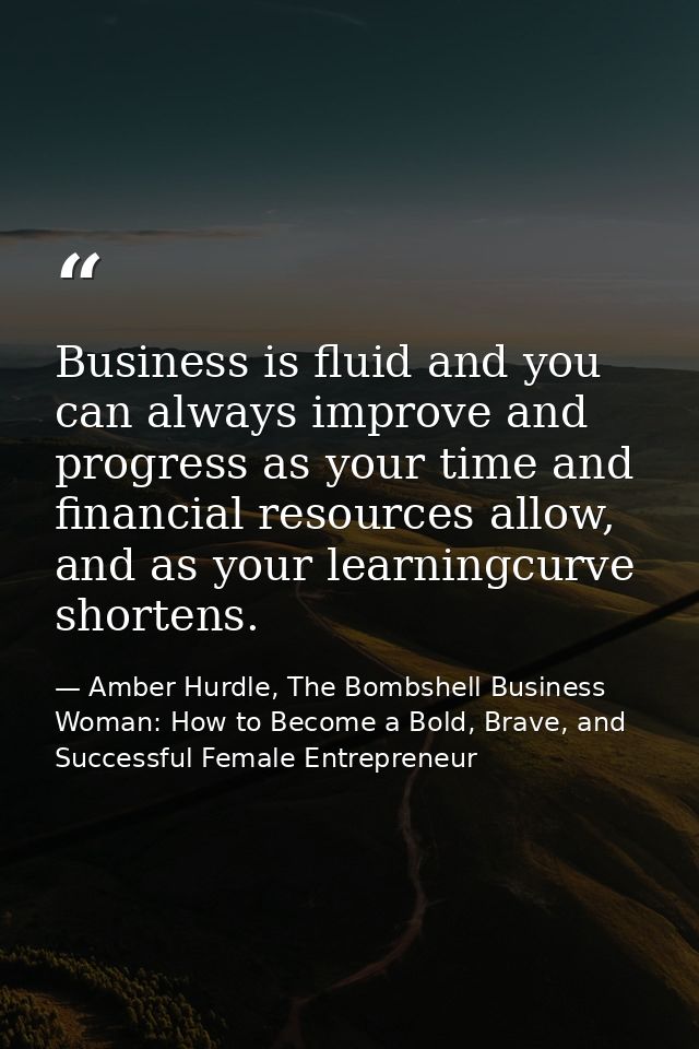 Business is fluid and you can always improve and progress as your time and financial resources allow, and as your learni — Amber Hurdle, The Bombshell Business Woman: How to Become a Bold, Brave, and Successful Female Entrepreneur