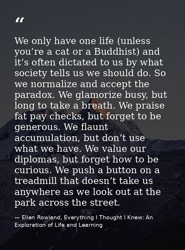 We only have one life (unless you’re a cat or a Buddhist) and it’s often dictated to us by what society tells us we shou — Ellen Rowland, Everything I Thought I Knew: An Exploration of Life and Learning