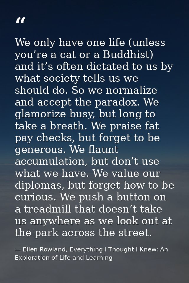 We only have one life (unless you’re a cat or a Buddhist) and it’s often dictated to us by what society tells us we shou — Ellen Rowland, Everything I Thought I Knew: An Exploration of Life and Learning