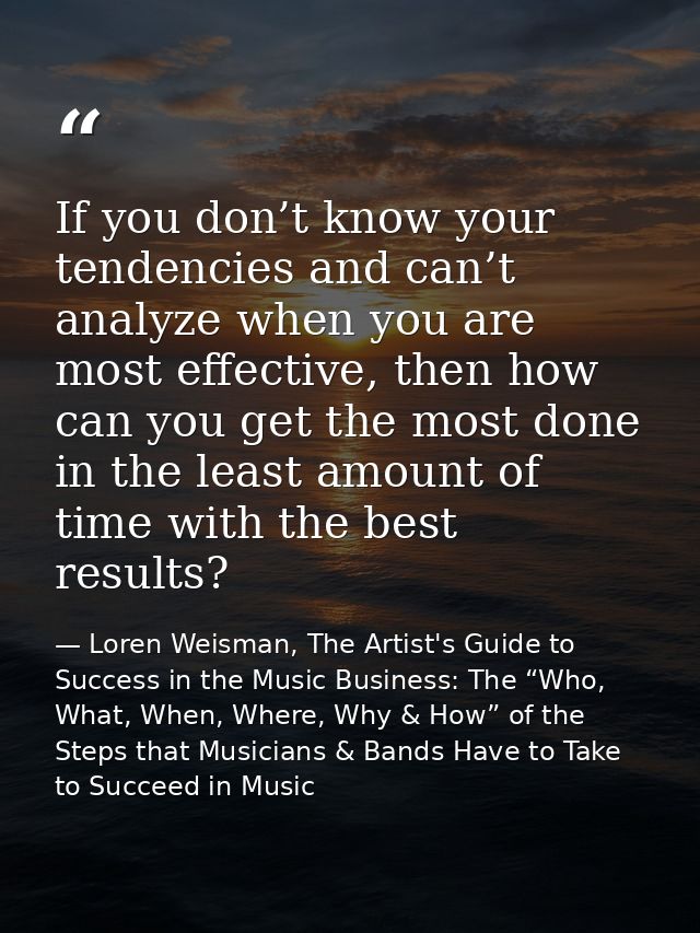 If you don’t know your tendencies and can’t analyze when you are most effective, then how can you get the most done in t — Loren Weisman, The Artist's Guide to Success in the Music Business: The “Who, What, When, Where, Why & How” of the Steps that Musicians & Bands Have to Take to Succeed in Music