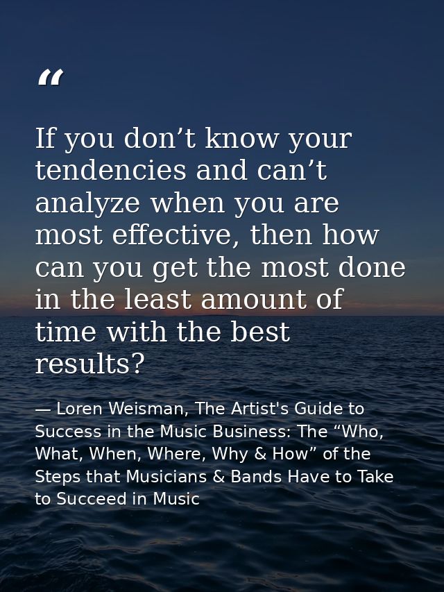 If you don’t know your tendencies and can’t analyze when you are most effective, then how can you get the most done in t — Loren Weisman, The Artist's Guide to Success in the Music Business: The “Who, What, When, Where, Why & How” of the Steps that Musicians & Bands Have to Take to Succeed in Music