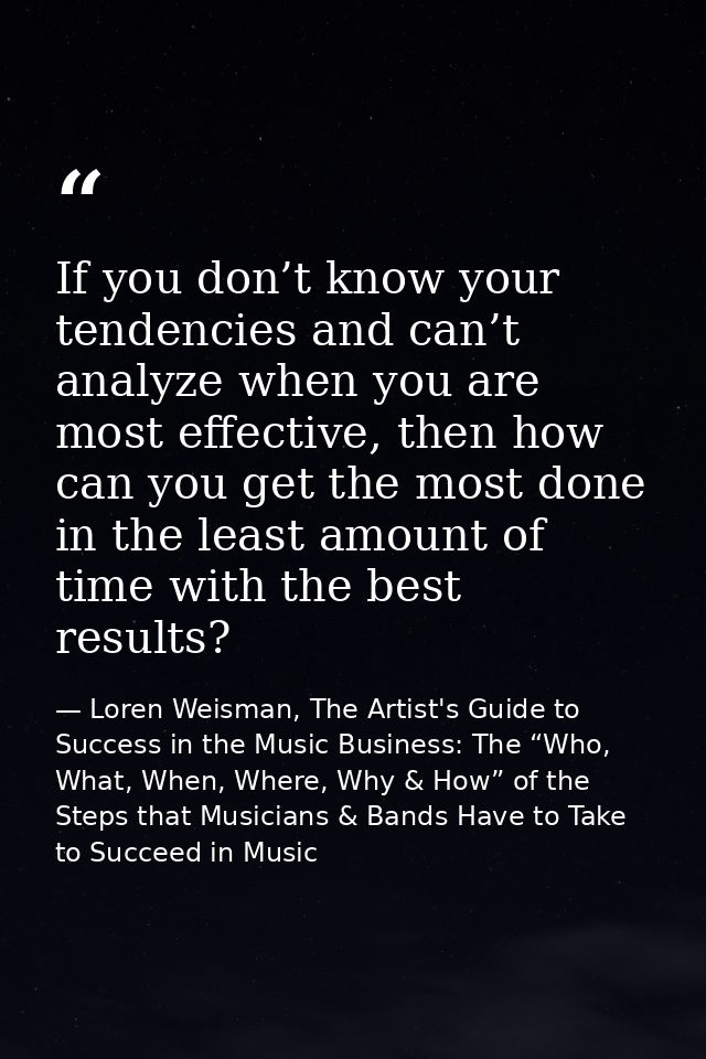 If you don’t know your tendencies and can’t analyze when you are most effective, then how can you get the most done in t — Loren Weisman, The Artist's Guide to Success in the Music Business: The “Who, What, When, Where, Why & How” of the Steps that Musicians & Bands Have to Take to Succeed in Music