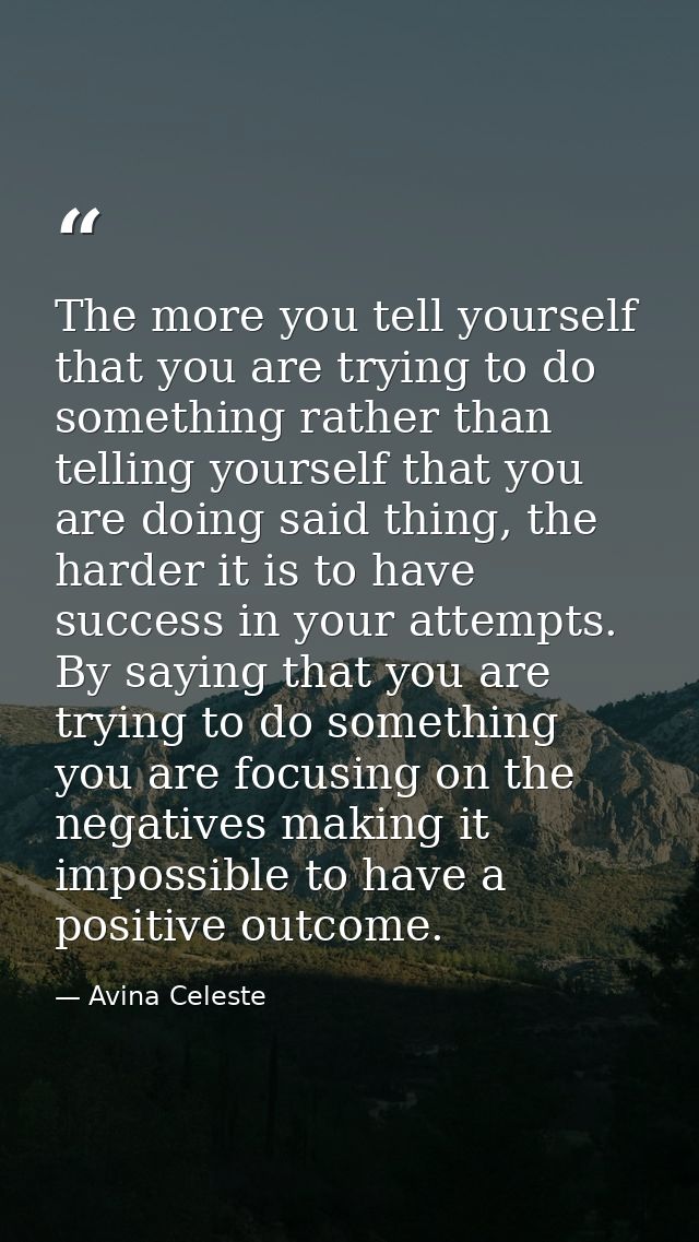 The more you tell yourself that you are trying to do something rather than telling yourself that you are doing said thin — Avina Celeste