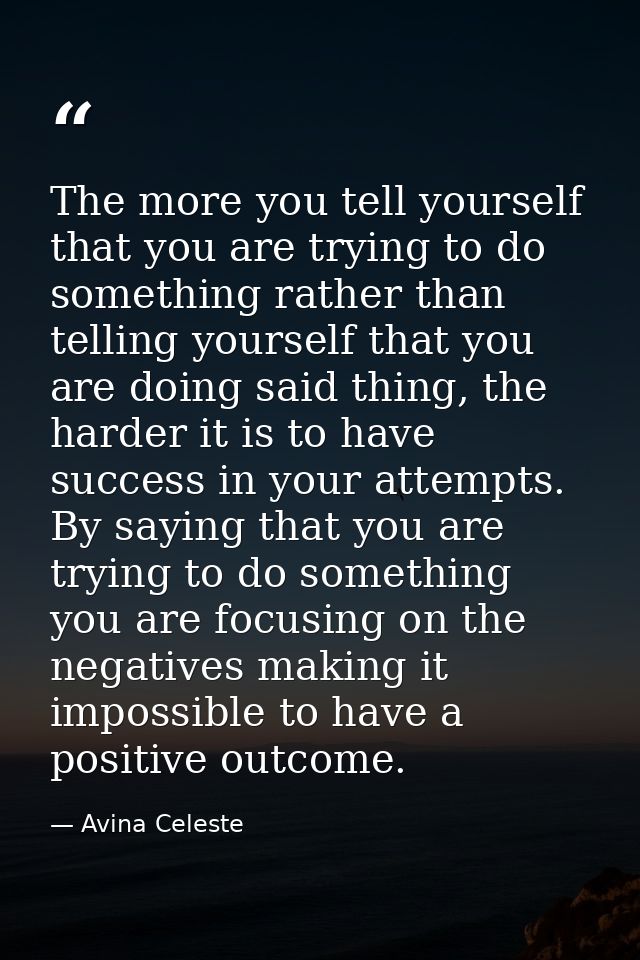 The more you tell yourself that you are trying to do something rather than telling yourself that you are doing said thin — Avina Celeste