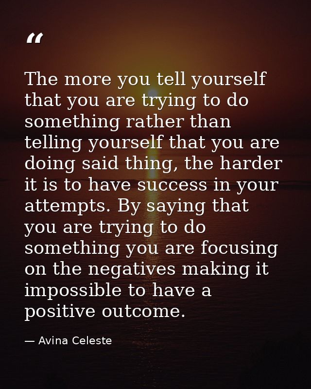 The more you tell yourself that you are trying to do something rather than telling yourself that you are doing said thin — Avina Celeste