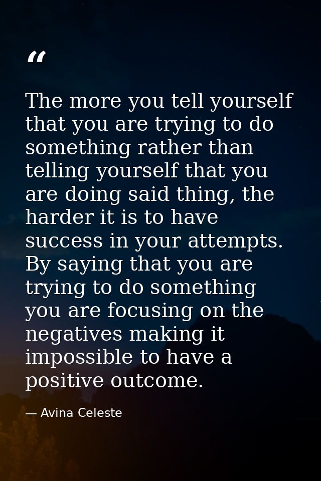 The more you tell yourself that you are trying to do something rather than telling yourself that you are doing said thin — Avina Celeste