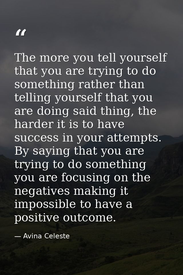 The more you tell yourself that you are trying to do something rather than telling yourself that you are doing said thin — Avina Celeste