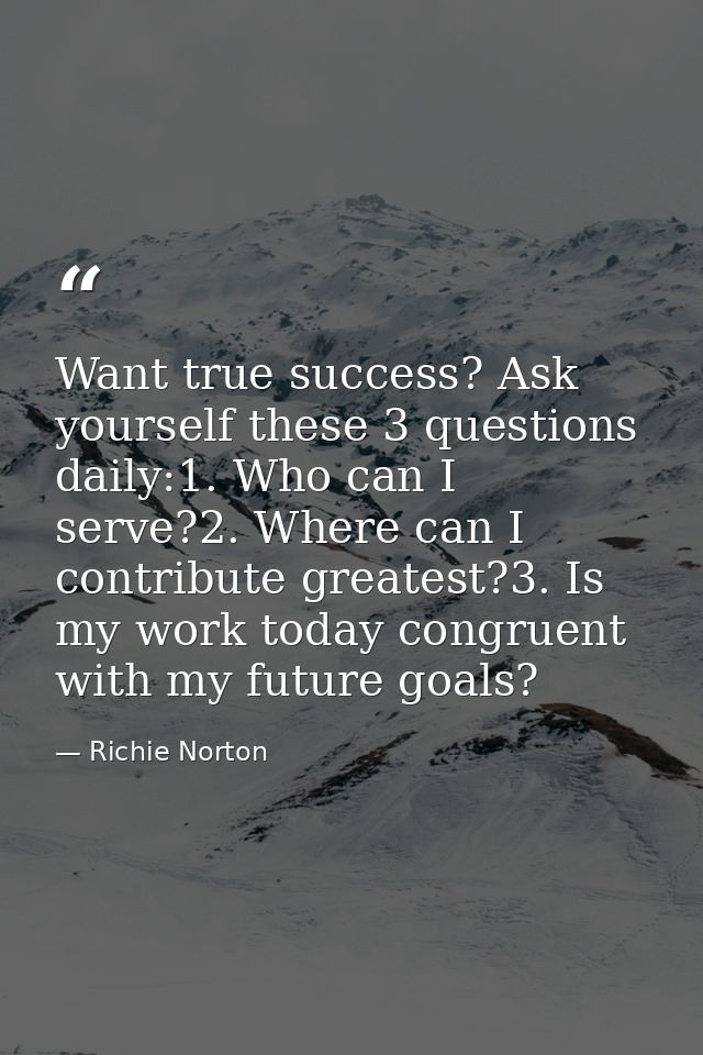 Want true success? Ask yourself these 3 questions daily:1. Who can I serve?2. Where can I contribute greatest?3. Is my w — Richie Norton