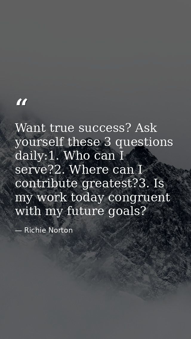 Want true success? Ask yourself these 3 questions daily:1. Who can I serve?2. Where can I contribute greatest?3. Is my w — Richie Norton