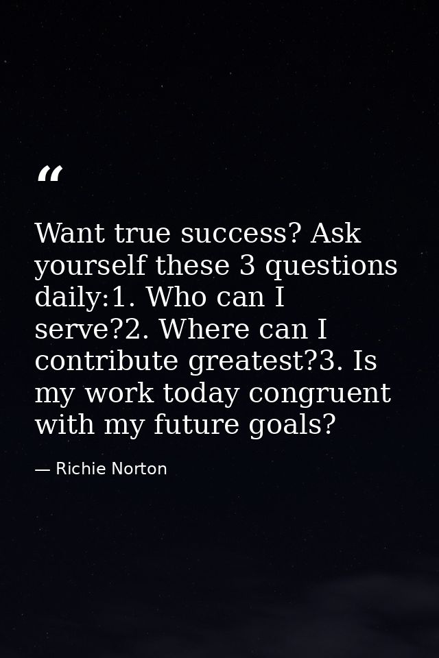 Want true success? Ask yourself these 3 questions daily:1. Who can I serve?2. Where can I contribute greatest?3. Is my w — Richie Norton