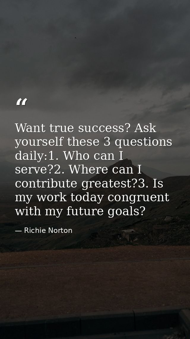 Want true success? Ask yourself these 3 questions daily:1. Who can I serve?2. Where can I contribute greatest?3. Is my w — Richie Norton