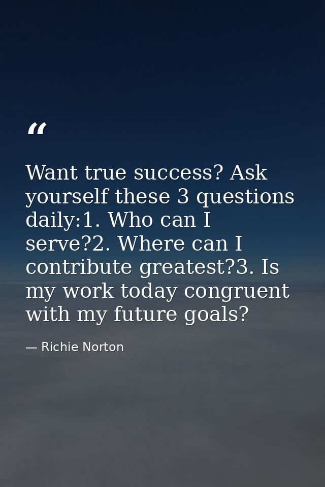 Want true success? Ask yourself these 3 questions daily:1. Who can I serve?2. Where can I contribute greatest?3. Is my w — Richie Norton