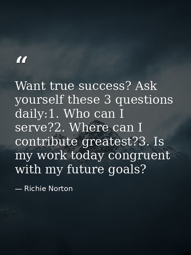 Want true success? Ask yourself these 3 questions daily:1. Who can I serve?2. Where can I contribute greatest?3. Is my w — Richie Norton