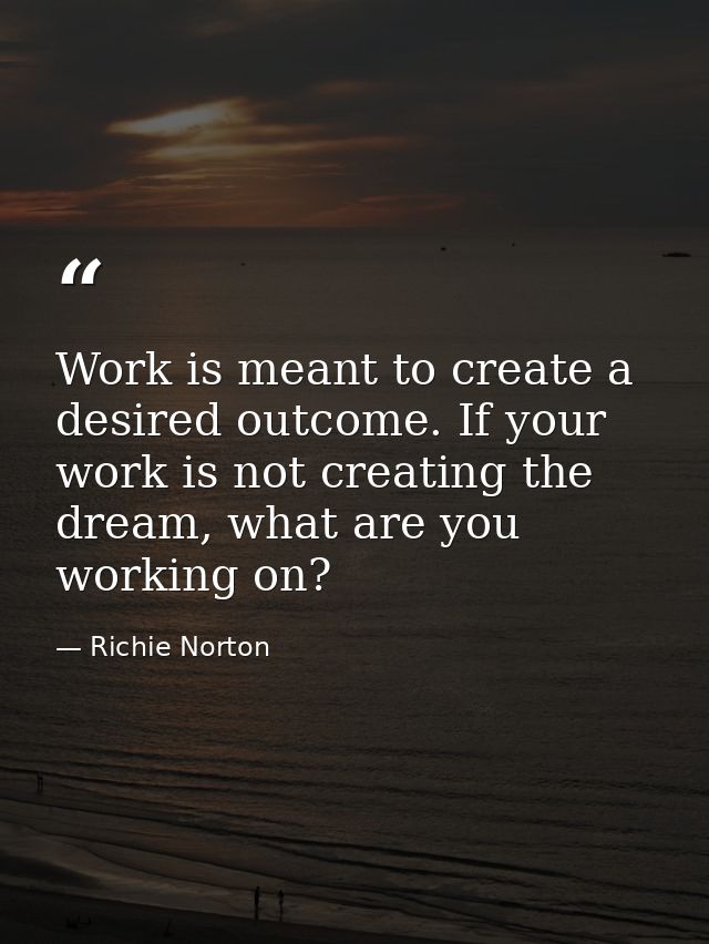 Work is meant to create a desired outcome. If your work is not creating the dream, what are you working on? — Richie Norton