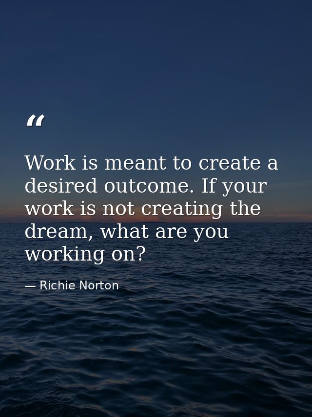 Work is meant to create a desired outcome. If your work is not creating the dream, what are you working on? — Richie Norton