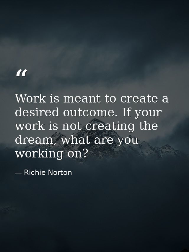 Work is meant to create a desired outcome. If your work is not creating the dream, what are you working on? — Richie Norton