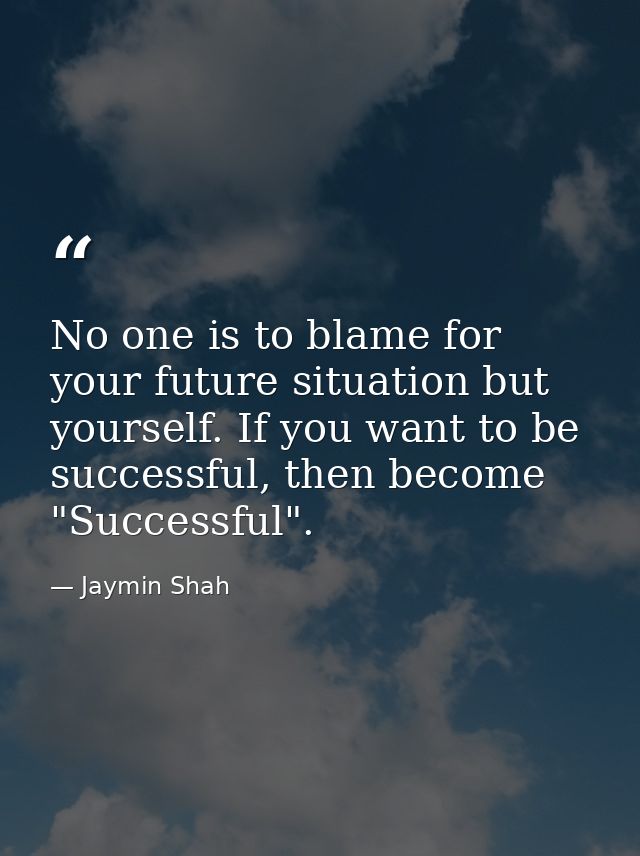 No one is to blame for your future situation but yourself. If you want to be successful, then become "Successful". — Jaymin Shah