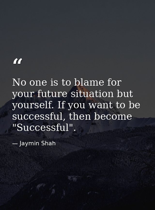 No one is to blame for your future situation but yourself. If you want to be successful, then become "Successful". — Jaymin Shah