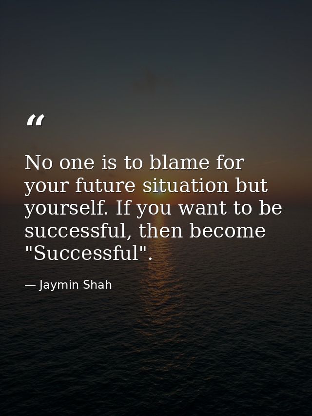 No one is to blame for your future situation but yourself. If you want to be successful, then become "Successful". — Jaymin Shah
