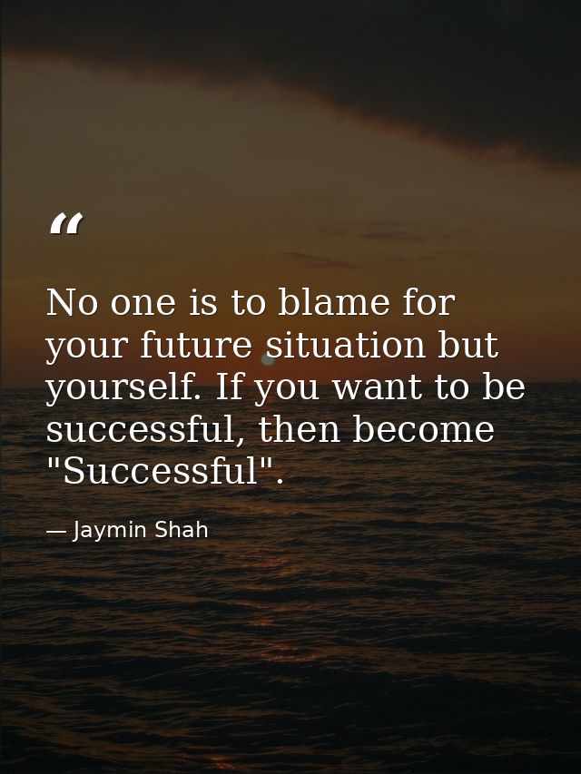 No one is to blame for your future situation but yourself. If you want to be successful, then become "Successful". — Jaymin Shah