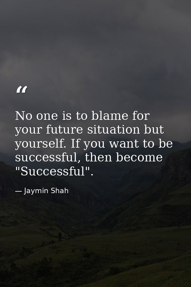 No one is to blame for your future situation but yourself. If you want to be successful, then become "Successful". — Jaymin Shah