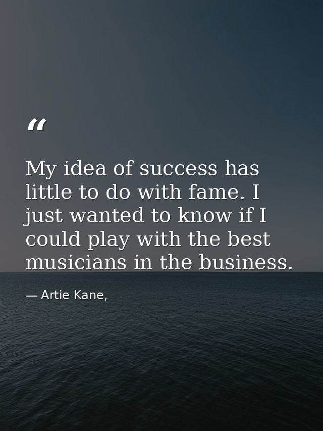 My idea of success has little to do with fame. I just wanted to know if I could play with the best musicians in the busi — Artie Kane,