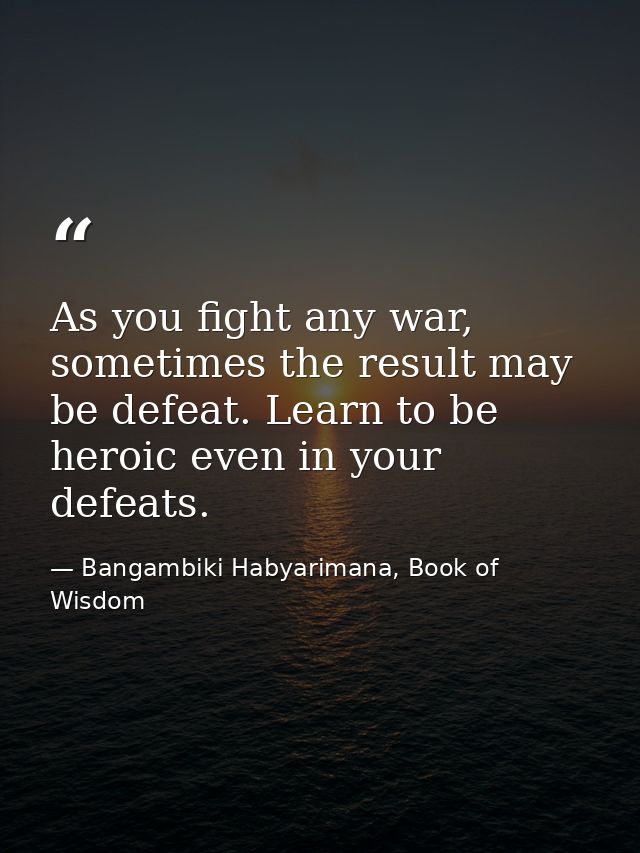 As you fight any war, sometimes the result may be defeat. Learn to be heroic even in your defeats. — Bangambiki Habyarimana, Book of Wisdom