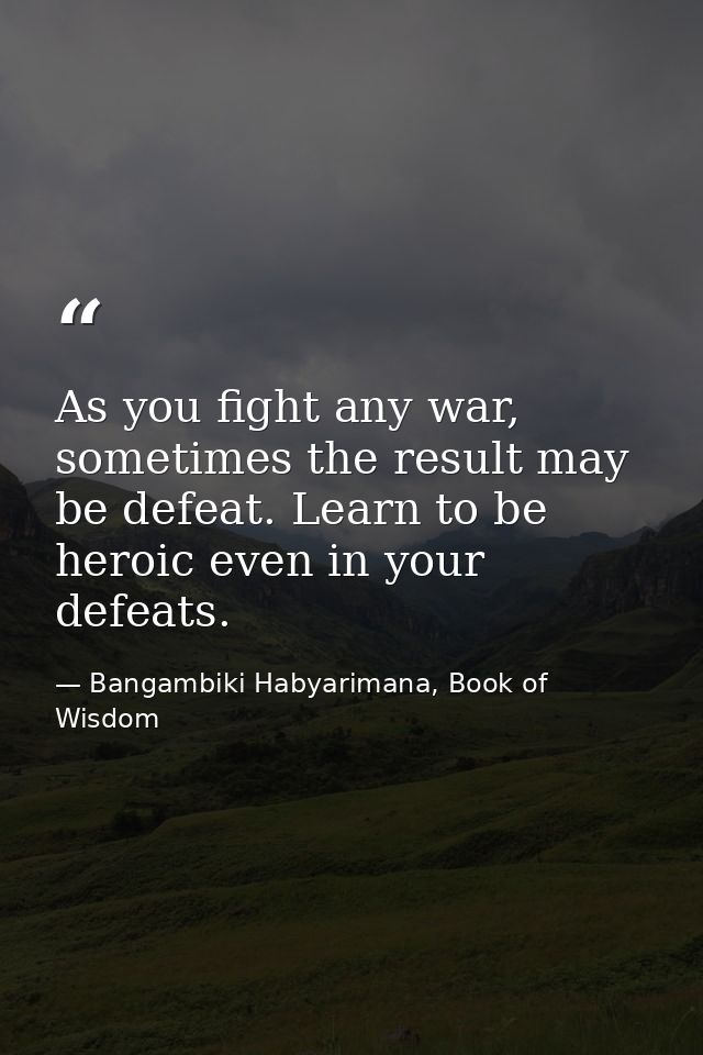 As you fight any war, sometimes the result may be defeat. Learn to be heroic even in your defeats. — Bangambiki Habyarimana, Book of Wisdom