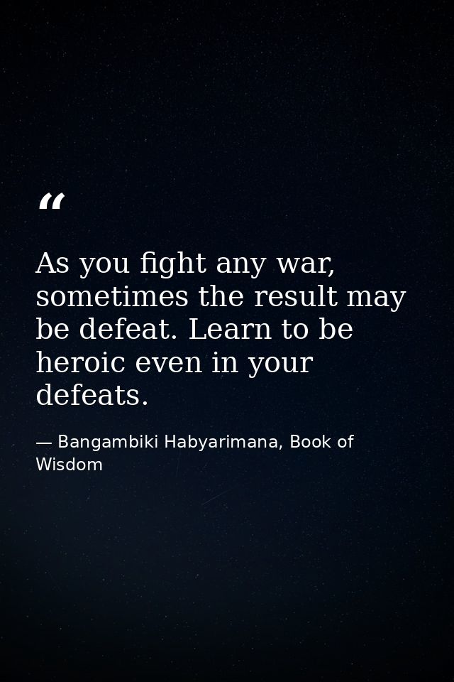 As you fight any war, sometimes the result may be defeat. Learn to be heroic even in your defeats. — Bangambiki Habyarimana, Book of Wisdom
