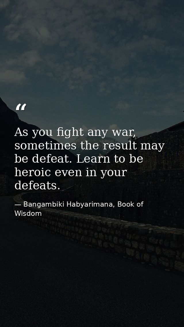 As you fight any war, sometimes the result may be defeat. Learn to be heroic even in your defeats. — Bangambiki Habyarimana, Book of Wisdom