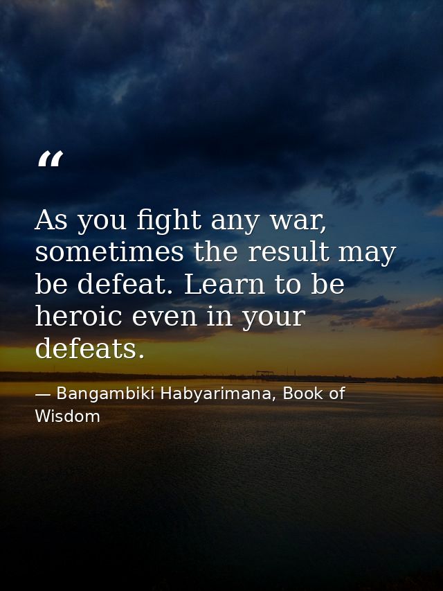 As you fight any war, sometimes the result may be defeat. Learn to be heroic even in your defeats. — Bangambiki Habyarimana, Book of Wisdom