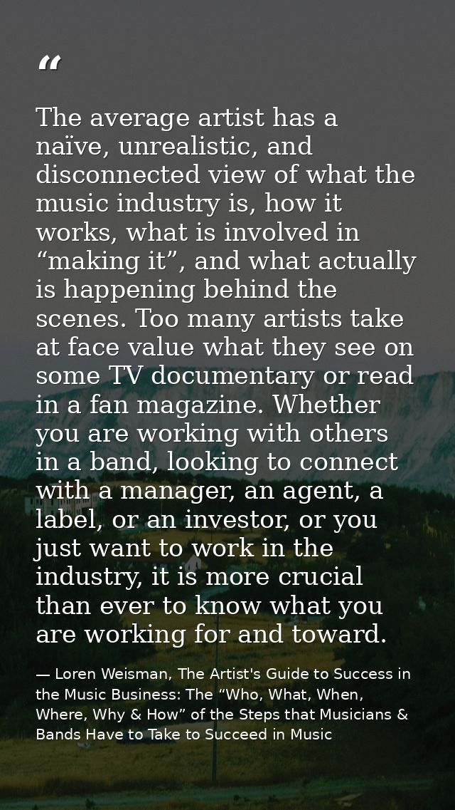 The average artist has a naïve, unrealistic, and disconnected view of what the music industry is, how it works, what is  — Loren Weisman, The Artist's Guide to Success in the Music Business: The “Who, What, When, Where, Why & How” of the Steps that Musicians & Bands Have to Take to Succeed in Music