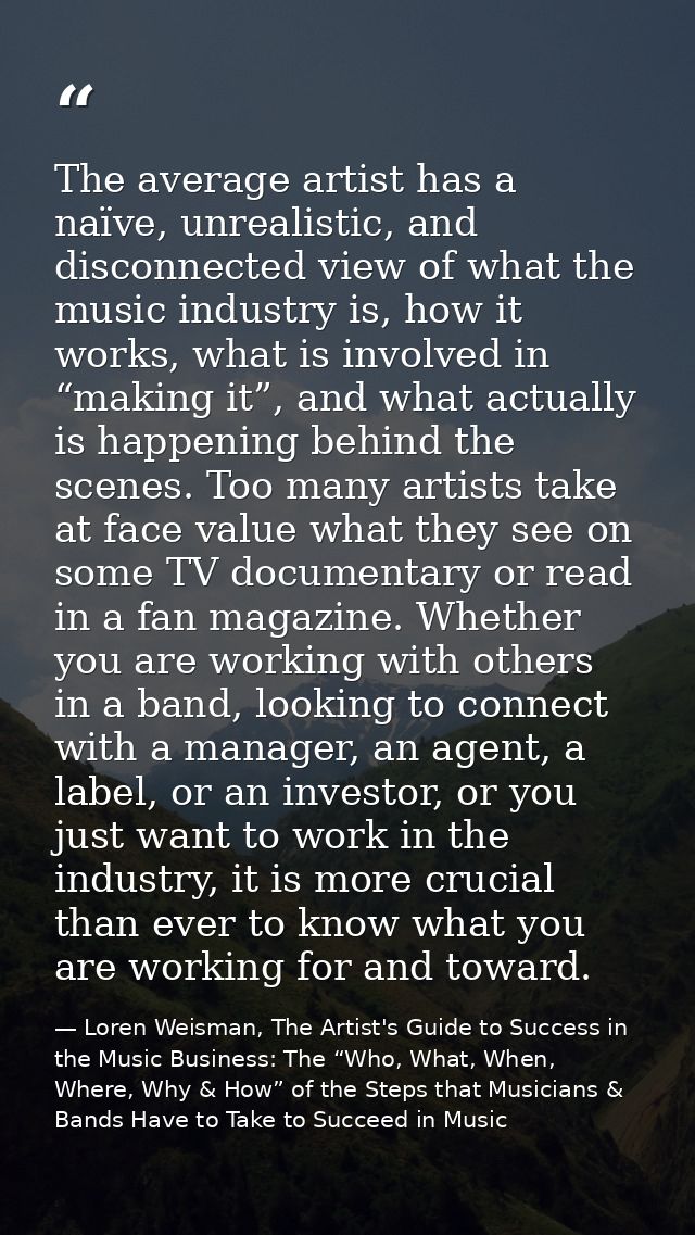 The average artist has a naïve, unrealistic, and disconnected view of what the music industry is, how it works, what is  — Loren Weisman, The Artist's Guide to Success in the Music Business: The “Who, What, When, Where, Why & How” of the Steps that Musicians & Bands Have to Take to Succeed in Music