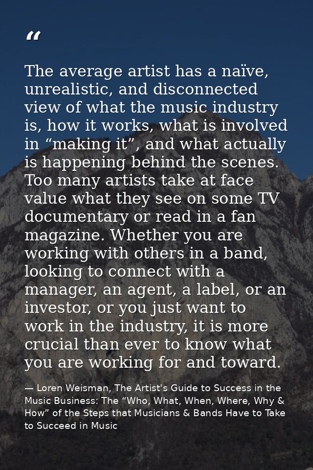 The average artist has a naïve, unrealistic, and disconnected view of what the music industry is, how it works, what is  — Loren Weisman, The Artist's Guide to Success in the Music Business: The “Who, What, When, Where, Why & How” of the Steps that Musicians & Bands Have to Take to Succeed in Music