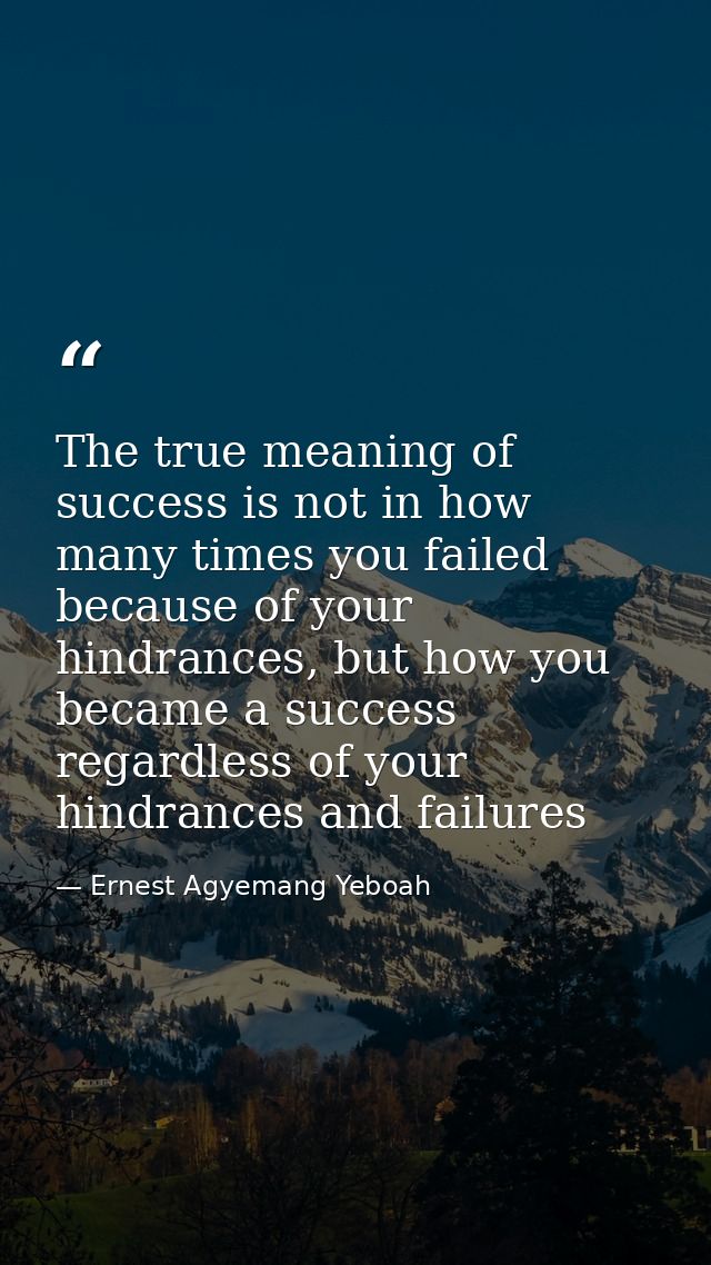 The true meaning of success is not in how many times you failed because of your hindrances, but how you became a success — Ernest Agyemang Yeboah