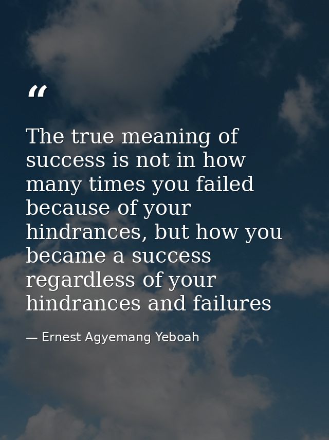 The true meaning of success is not in how many times you failed because of your hindrances, but how you became a success — Ernest Agyemang Yeboah