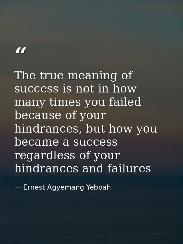 The true meaning of success is not in how many times you failed because of your hindrances, but how you became a success — Ernest Agyemang Yeboah