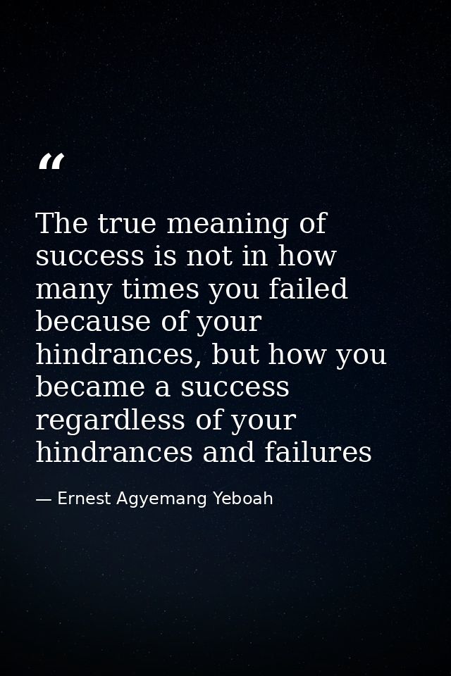 The true meaning of success is not in how many times you failed because of your hindrances, but how you became a success — Ernest Agyemang Yeboah