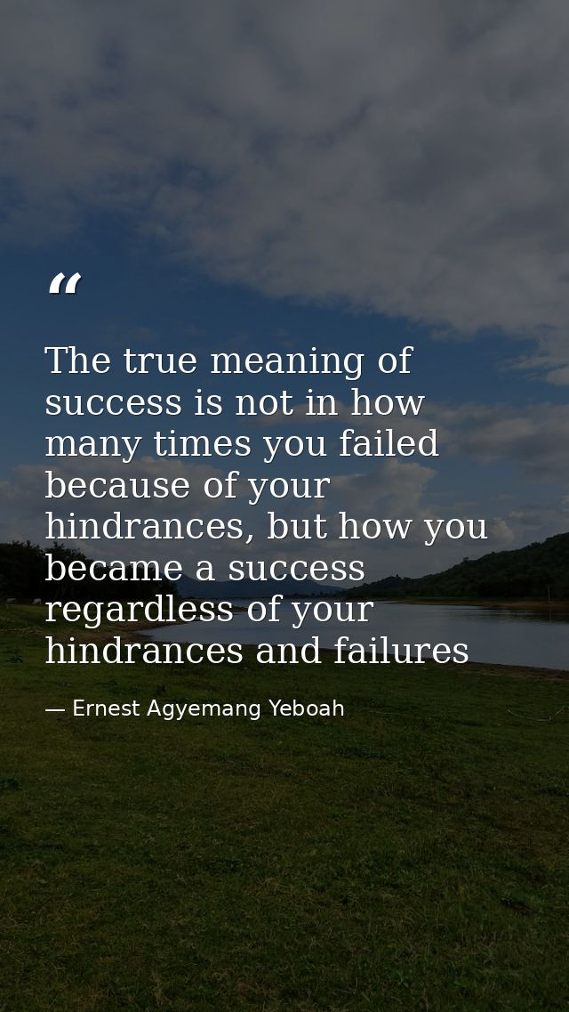 The true meaning of success is not in how many times you failed because of your hindrances, but how you became a success — Ernest Agyemang Yeboah