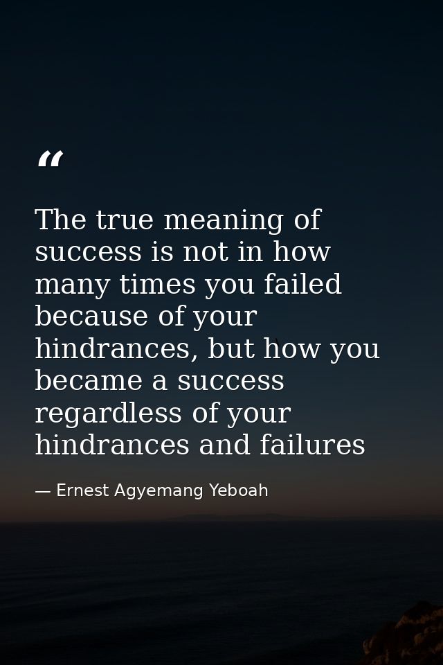 The true meaning of success is not in how many times you failed because of your hindrances, but how you became a success — Ernest Agyemang Yeboah