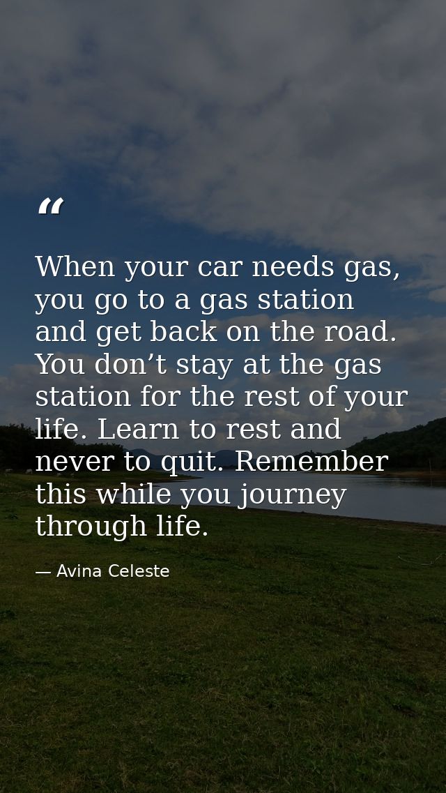 When your car needs gas, you go to a gas station and get back on the road. You don’t stay at the gas station for the res — Avina Celeste