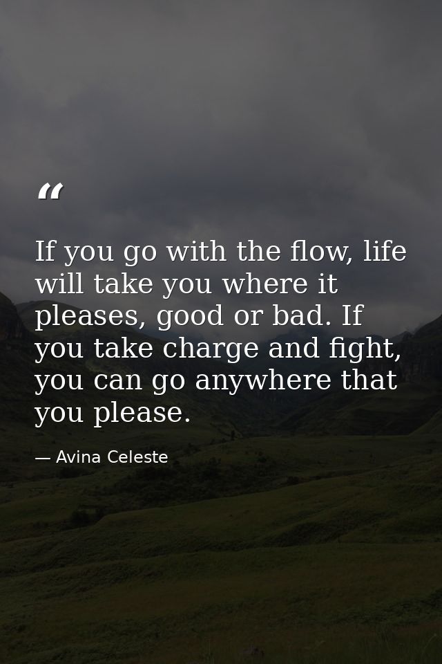 If you go with the flow, life will take you where it pleases, good or bad. If you take charge and fight, you can go anyw — Avina Celeste
