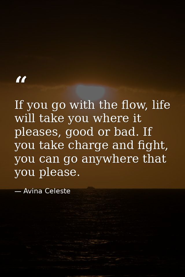 If you go with the flow, life will take you where it pleases, good or bad. If you take charge and fight, you can go anyw — Avina Celeste