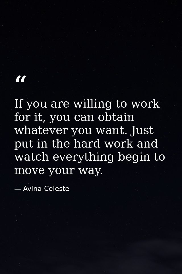 If you are willing to work for it, you can obtain whatever you want. Just put in the hard work and watch everything begi — Avina Celeste