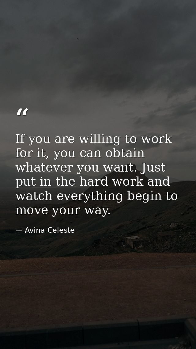 If you are willing to work for it, you can obtain whatever you want. Just put in the hard work and watch everything begi — Avina Celeste