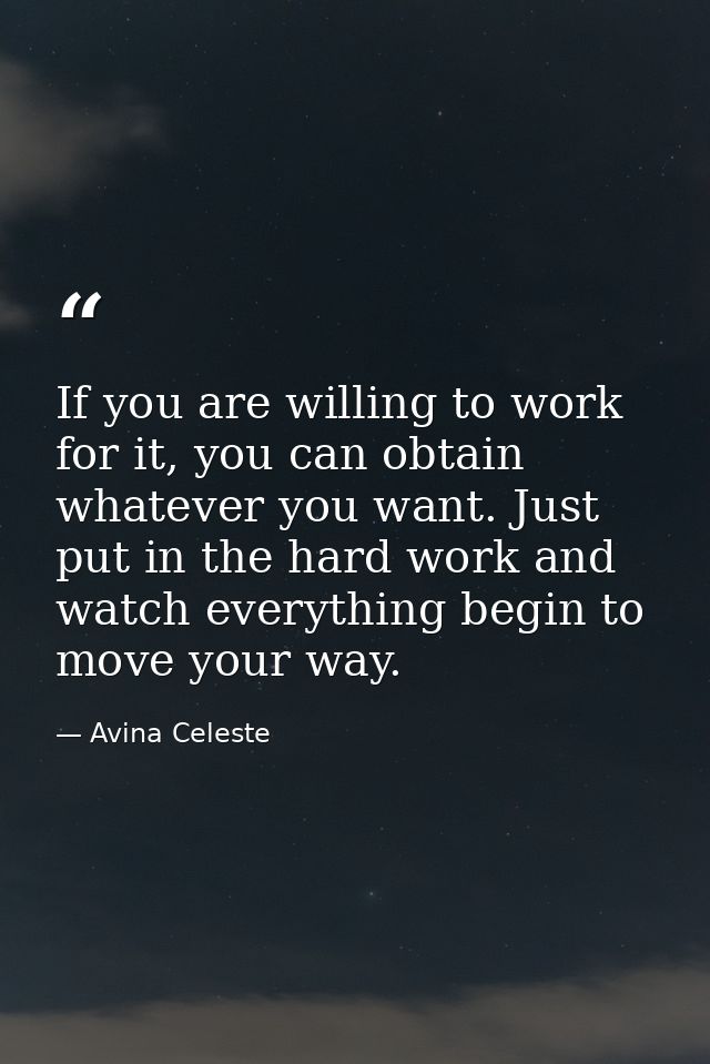 If you are willing to work for it, you can obtain whatever you want. Just put in the hard work and watch everything begi — Avina Celeste